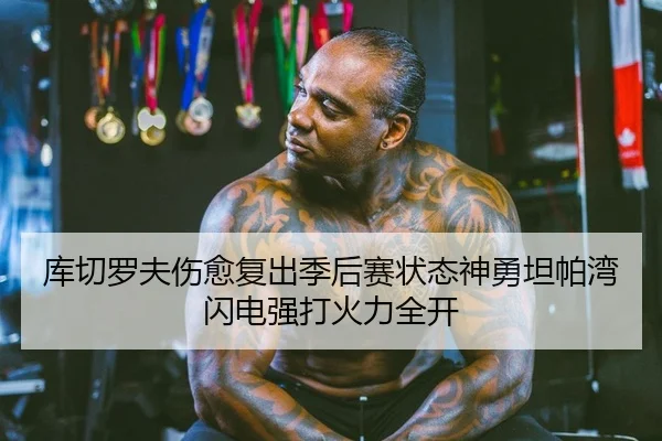 库切罗夫伤愈复出季后赛状态神勇坦帕湾闪电强打火力全开
