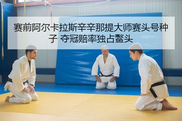 赛前阿尔卡拉斯辛辛那提大师赛头号种子 夺冠赔率独占鳌头